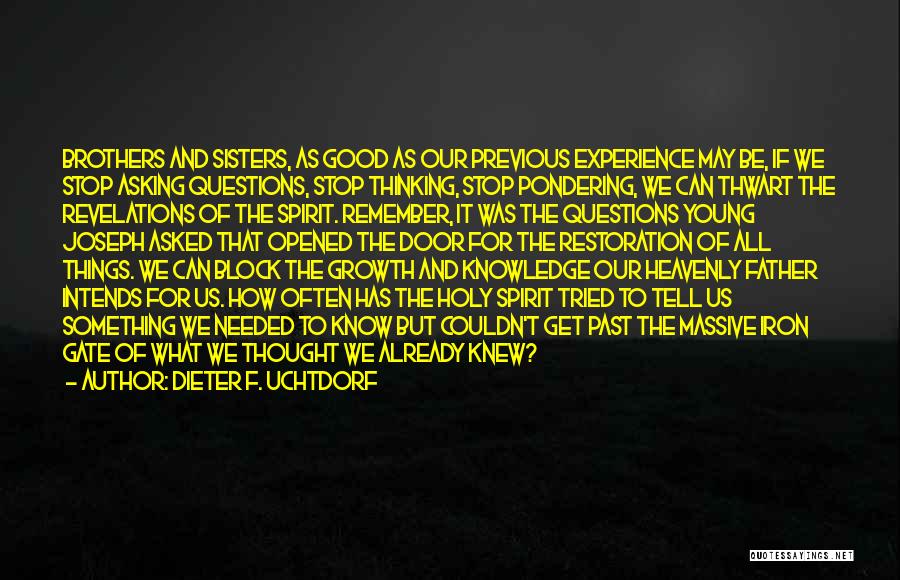 Dieter F. Uchtdorf Quotes: Brothers And Sisters, As Good As Our Previous Experience May Be, If We Stop Asking Questions, Stop Thinking, Stop Pondering,