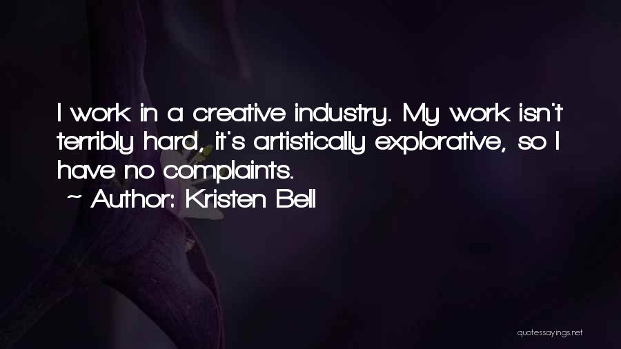 Kristen Bell Quotes: I Work In A Creative Industry. My Work Isn't Terribly Hard, It's Artistically Explorative, So I Have No Complaints.