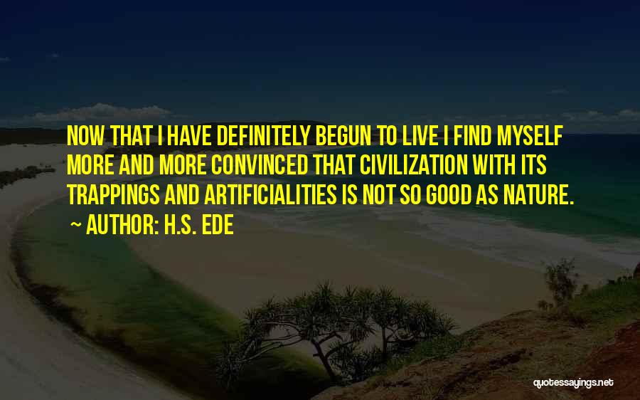 H.S. Ede Quotes: Now That I Have Definitely Begun To Live I Find Myself More And More Convinced That Civilization With Its Trappings