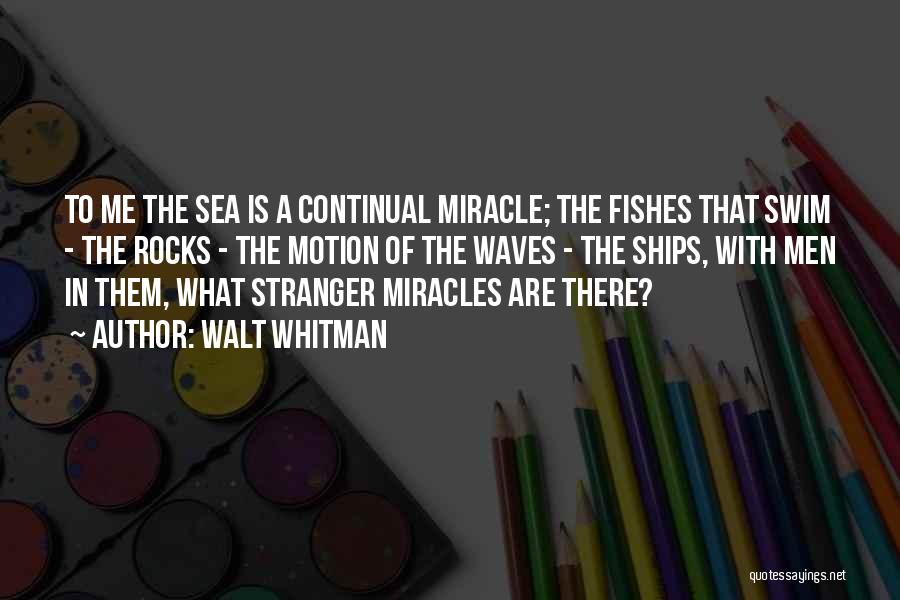 Walt Whitman Quotes: To Me The Sea Is A Continual Miracle; The Fishes That Swim - The Rocks - The Motion Of The