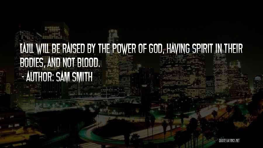 Sam Smith Quotes: [a]ll Will Be Raised By The Power Of God, Having Spirit In Their Bodies, And Not Blood.