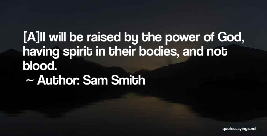 Sam Smith Quotes: [a]ll Will Be Raised By The Power Of God, Having Spirit In Their Bodies, And Not Blood.
