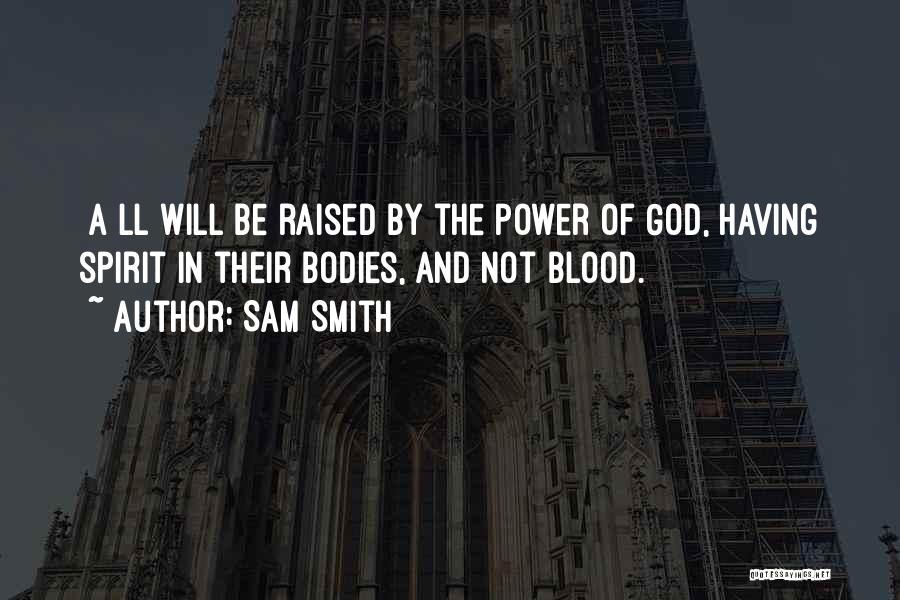 Sam Smith Quotes: [a]ll Will Be Raised By The Power Of God, Having Spirit In Their Bodies, And Not Blood.