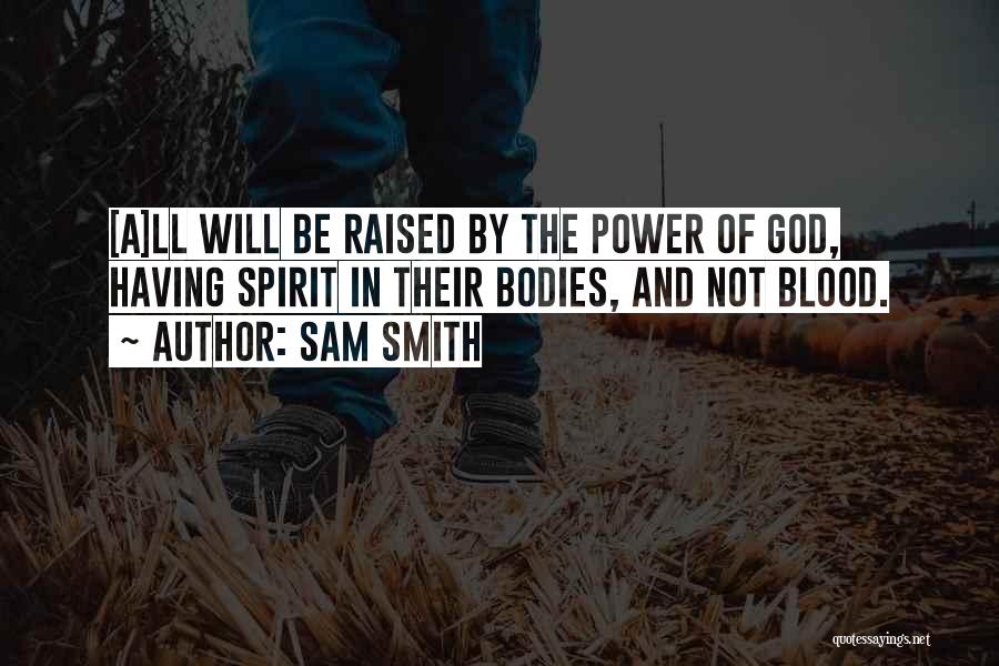 Sam Smith Quotes: [a]ll Will Be Raised By The Power Of God, Having Spirit In Their Bodies, And Not Blood.