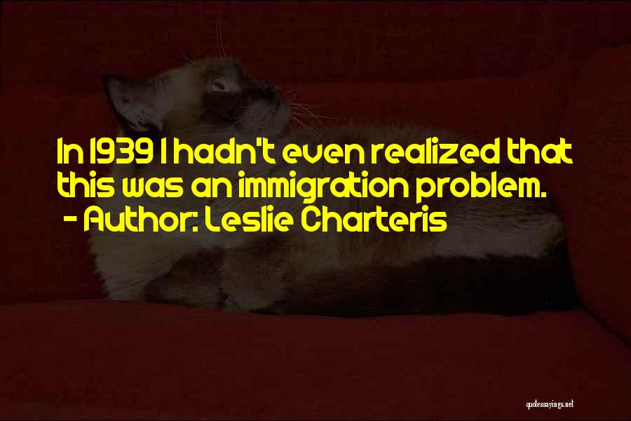 Leslie Charteris Quotes: In 1939 I Hadn't Even Realized That This Was An Immigration Problem.