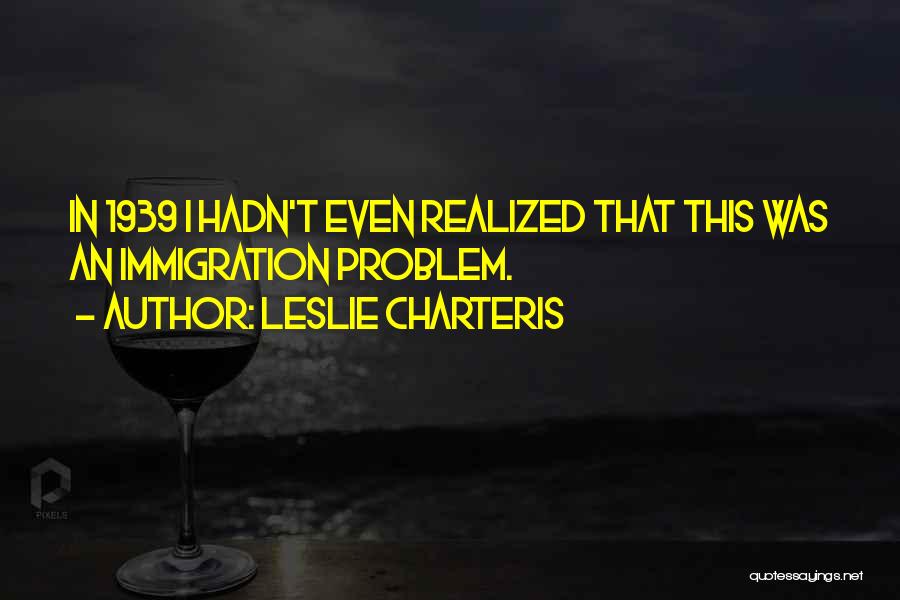 Leslie Charteris Quotes: In 1939 I Hadn't Even Realized That This Was An Immigration Problem.