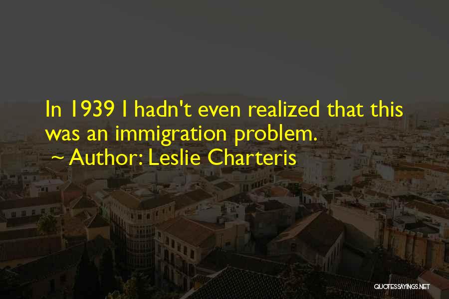Leslie Charteris Quotes: In 1939 I Hadn't Even Realized That This Was An Immigration Problem.