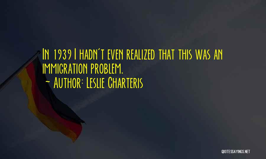 Leslie Charteris Quotes: In 1939 I Hadn't Even Realized That This Was An Immigration Problem.