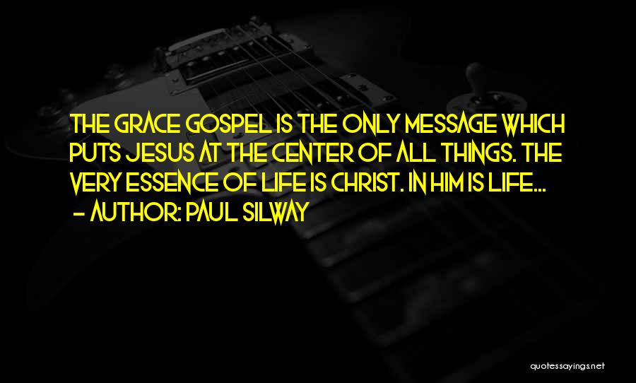 Paul Silway Quotes: The Grace Gospel Is The Only Message Which Puts Jesus At The Center Of All Things. The Very Essence Of