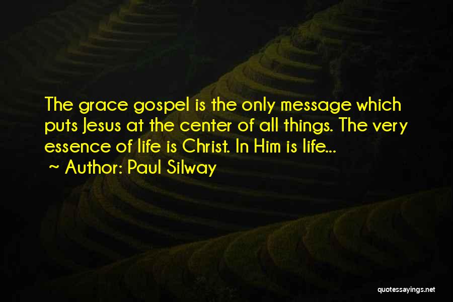 Paul Silway Quotes: The Grace Gospel Is The Only Message Which Puts Jesus At The Center Of All Things. The Very Essence Of