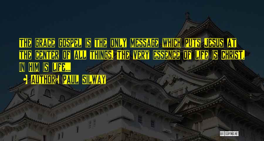 Paul Silway Quotes: The Grace Gospel Is The Only Message Which Puts Jesus At The Center Of All Things. The Very Essence Of