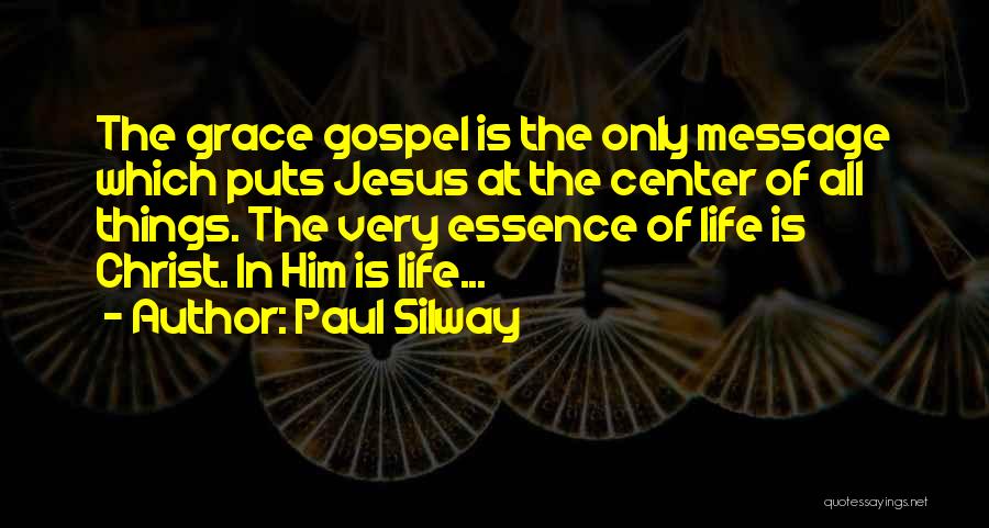 Paul Silway Quotes: The Grace Gospel Is The Only Message Which Puts Jesus At The Center Of All Things. The Very Essence Of