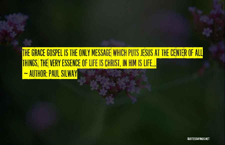 Paul Silway Quotes: The Grace Gospel Is The Only Message Which Puts Jesus At The Center Of All Things. The Very Essence Of