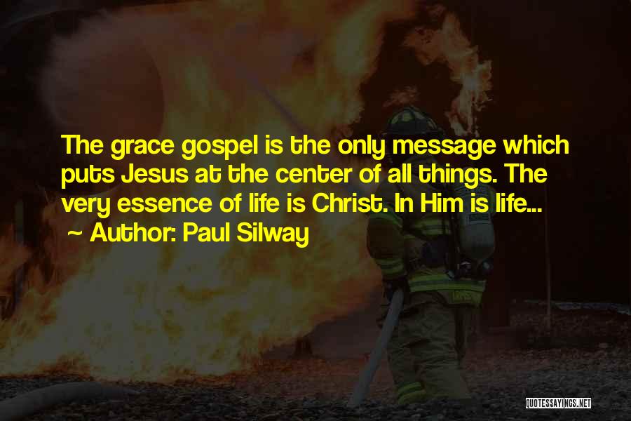 Paul Silway Quotes: The Grace Gospel Is The Only Message Which Puts Jesus At The Center Of All Things. The Very Essence Of