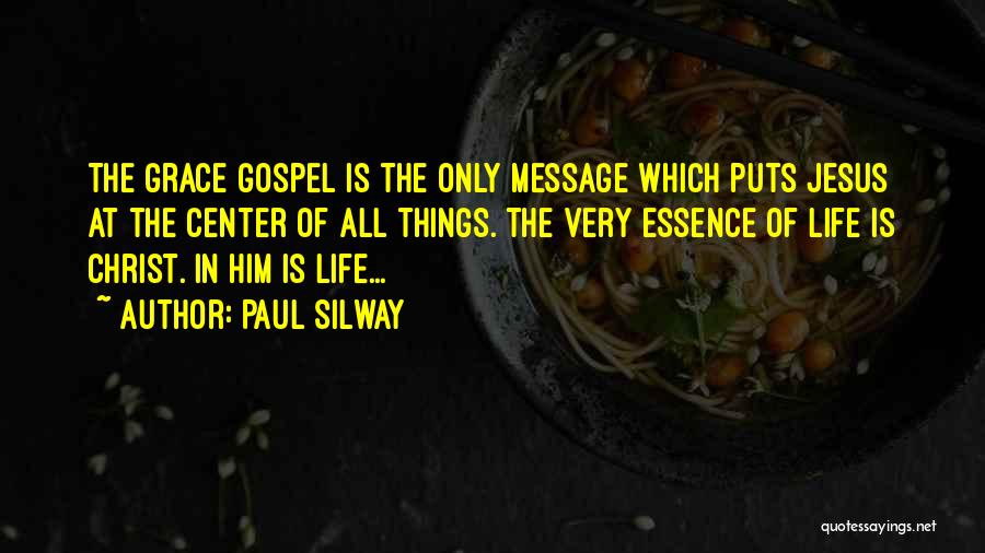 Paul Silway Quotes: The Grace Gospel Is The Only Message Which Puts Jesus At The Center Of All Things. The Very Essence Of