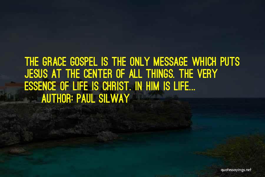 Paul Silway Quotes: The Grace Gospel Is The Only Message Which Puts Jesus At The Center Of All Things. The Very Essence Of