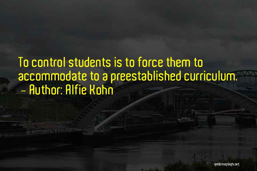 Alfie Kohn Quotes: To Control Students Is To Force Them To Accommodate To A Preestablished Curriculum.