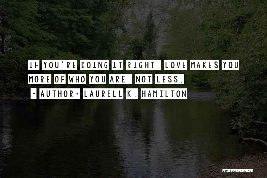 Laurell K. Hamilton Quotes: If You're Doing It Right, Love Makes You More Of Who You Are, Not Less,