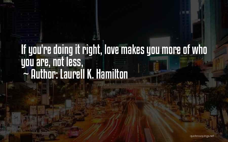 Laurell K. Hamilton Quotes: If You're Doing It Right, Love Makes You More Of Who You Are, Not Less,