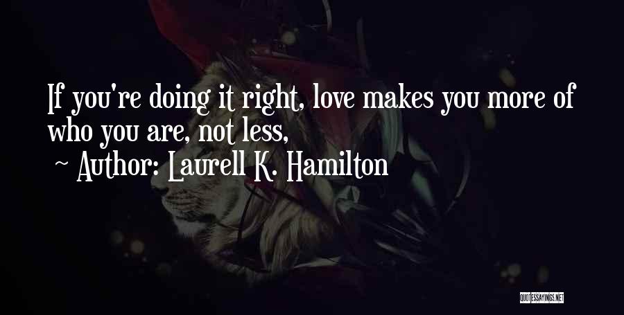 Laurell K. Hamilton Quotes: If You're Doing It Right, Love Makes You More Of Who You Are, Not Less,
