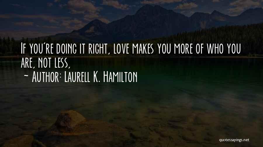 Laurell K. Hamilton Quotes: If You're Doing It Right, Love Makes You More Of Who You Are, Not Less,