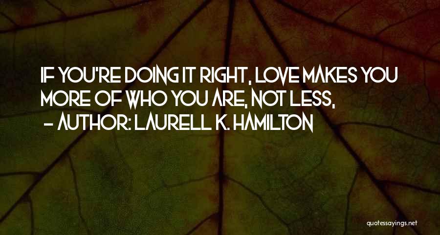 Laurell K. Hamilton Quotes: If You're Doing It Right, Love Makes You More Of Who You Are, Not Less,