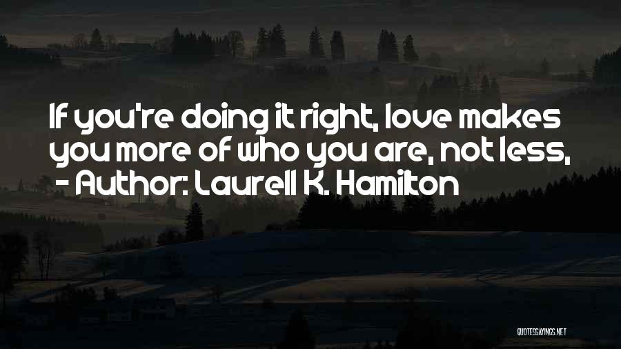 Laurell K. Hamilton Quotes: If You're Doing It Right, Love Makes You More Of Who You Are, Not Less,