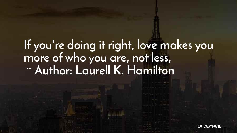 Laurell K. Hamilton Quotes: If You're Doing It Right, Love Makes You More Of Who You Are, Not Less,