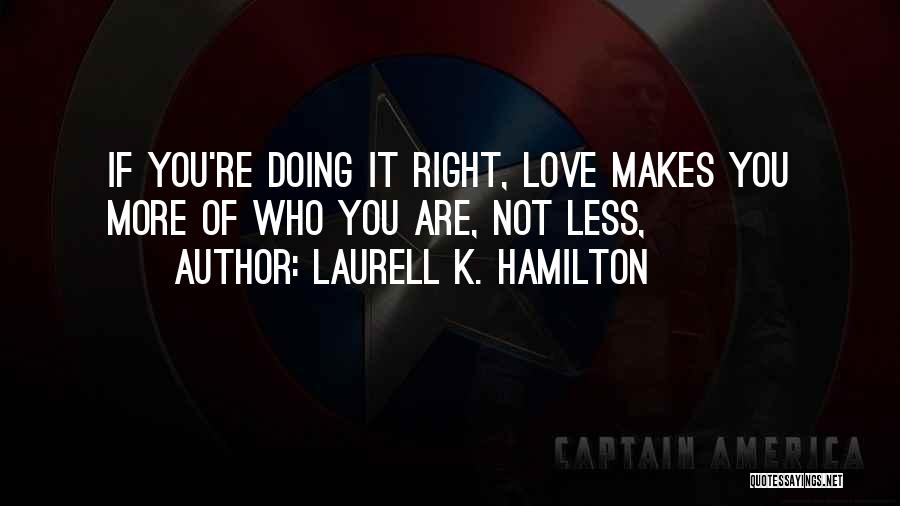 Laurell K. Hamilton Quotes: If You're Doing It Right, Love Makes You More Of Who You Are, Not Less,