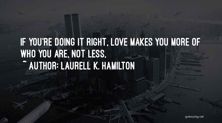 Laurell K. Hamilton Quotes: If You're Doing It Right, Love Makes You More Of Who You Are, Not Less,