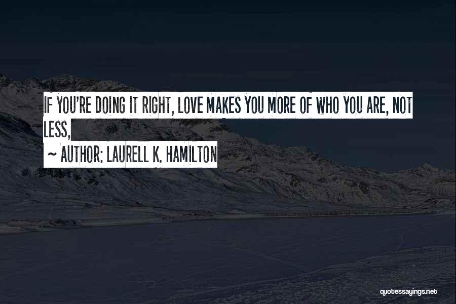 Laurell K. Hamilton Quotes: If You're Doing It Right, Love Makes You More Of Who You Are, Not Less,