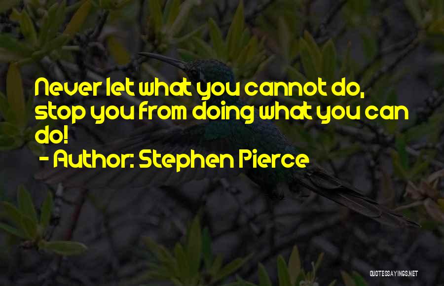 Stephen Pierce Quotes: Never Let What You Cannot Do, Stop You From Doing What You Can Do!