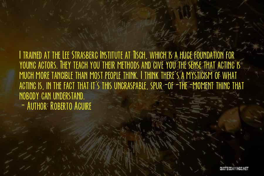 Roberto Aguire Quotes: I Trained At The Lee Strasberg Institute At Tisch, Which Is A Huge Foundation For Young Actors. They Teach You