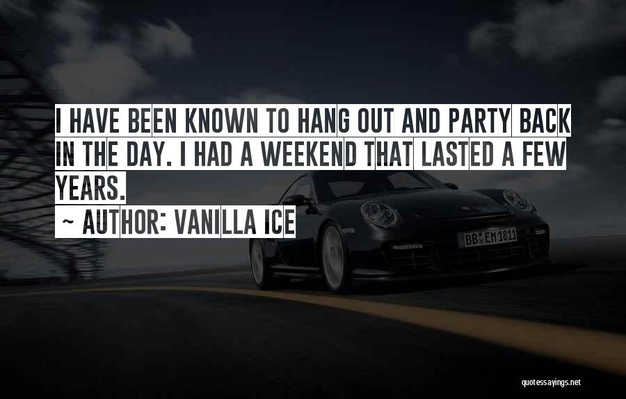 Vanilla Ice Quotes: I Have Been Known To Hang Out And Party Back In The Day. I Had A Weekend That Lasted A