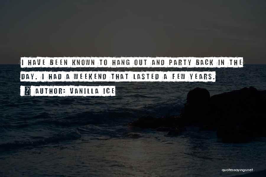 Vanilla Ice Quotes: I Have Been Known To Hang Out And Party Back In The Day. I Had A Weekend That Lasted A