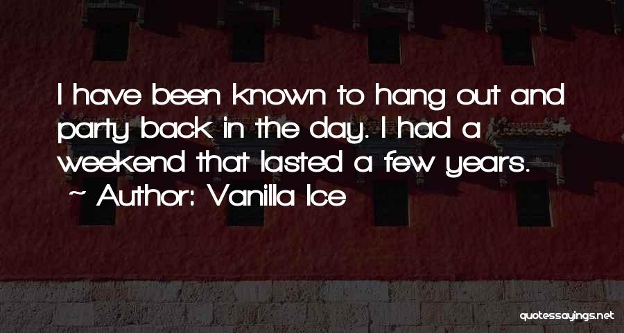 Vanilla Ice Quotes: I Have Been Known To Hang Out And Party Back In The Day. I Had A Weekend That Lasted A