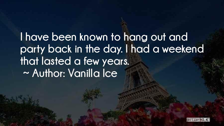 Vanilla Ice Quotes: I Have Been Known To Hang Out And Party Back In The Day. I Had A Weekend That Lasted A