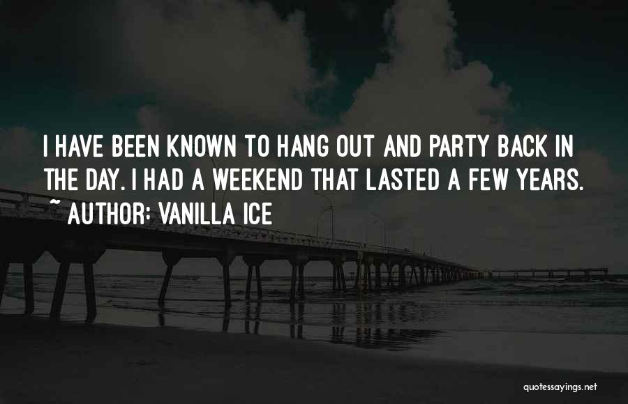 Vanilla Ice Quotes: I Have Been Known To Hang Out And Party Back In The Day. I Had A Weekend That Lasted A