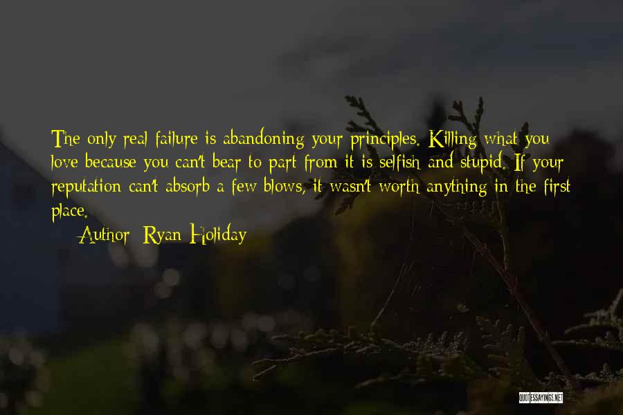 Ryan Holiday Quotes: The Only Real Failure Is Abandoning Your Principles. Killing What You Love Because You Can't Bear To Part From It