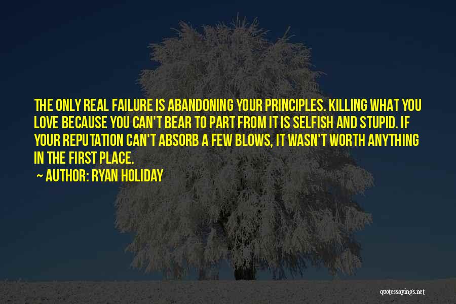 Ryan Holiday Quotes: The Only Real Failure Is Abandoning Your Principles. Killing What You Love Because You Can't Bear To Part From It