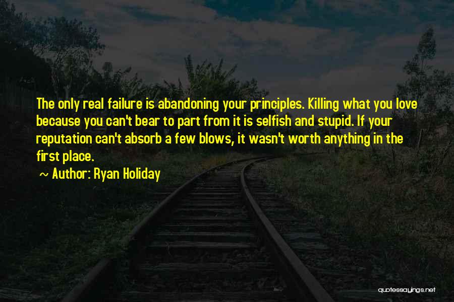 Ryan Holiday Quotes: The Only Real Failure Is Abandoning Your Principles. Killing What You Love Because You Can't Bear To Part From It