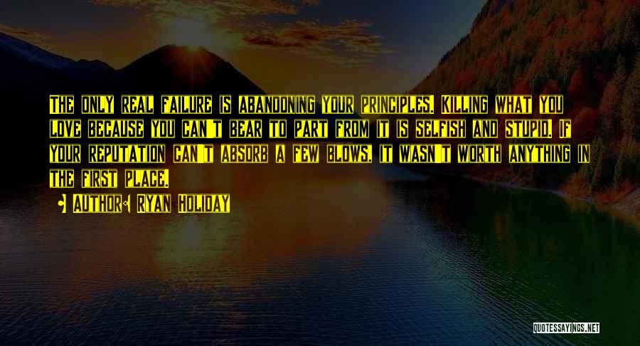 Ryan Holiday Quotes: The Only Real Failure Is Abandoning Your Principles. Killing What You Love Because You Can't Bear To Part From It