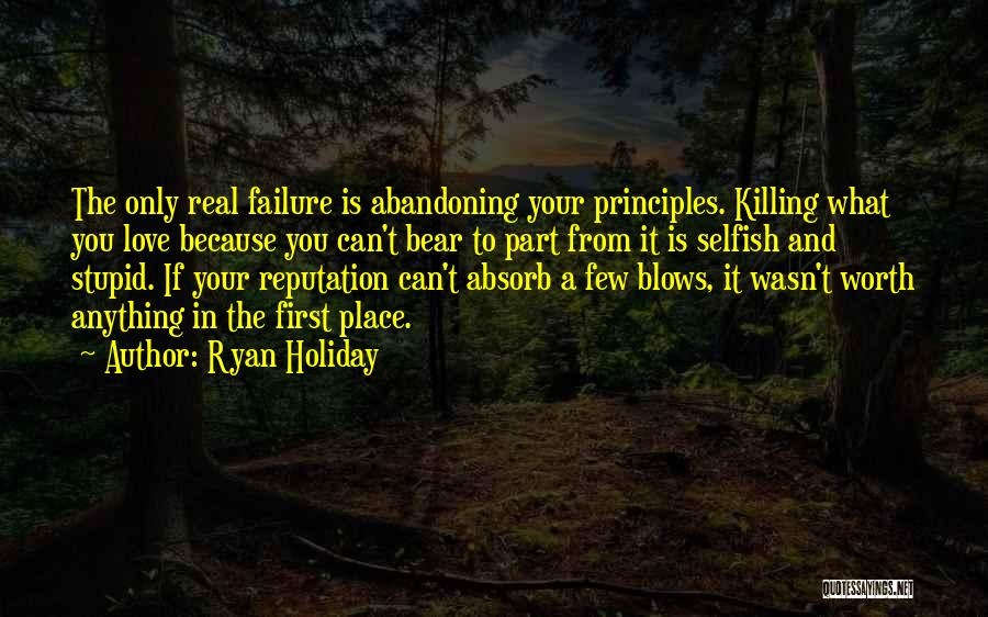 Ryan Holiday Quotes: The Only Real Failure Is Abandoning Your Principles. Killing What You Love Because You Can't Bear To Part From It