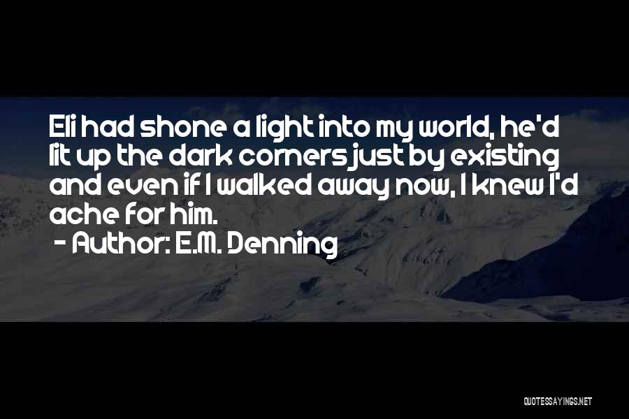 E.M. Denning Quotes: Eli Had Shone A Light Into My World, He'd Lit Up The Dark Corners Just By Existing And Even If