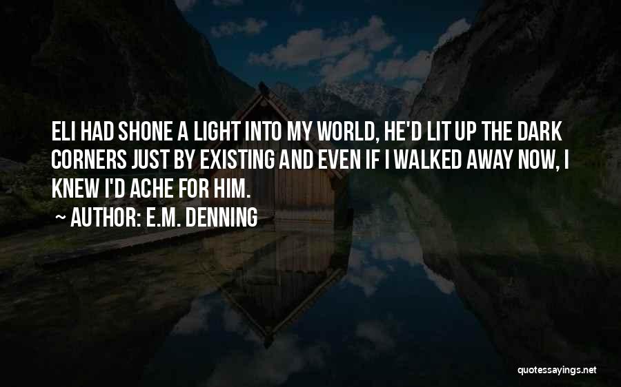 E.M. Denning Quotes: Eli Had Shone A Light Into My World, He'd Lit Up The Dark Corners Just By Existing And Even If