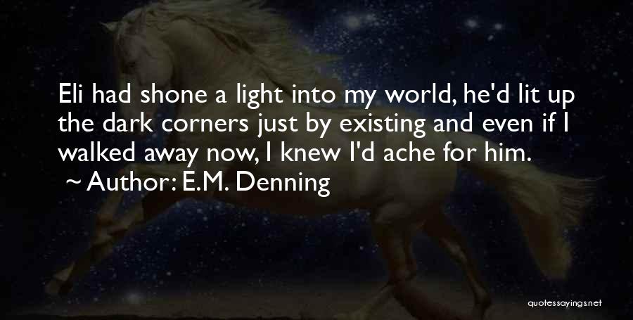 E.M. Denning Quotes: Eli Had Shone A Light Into My World, He'd Lit Up The Dark Corners Just By Existing And Even If