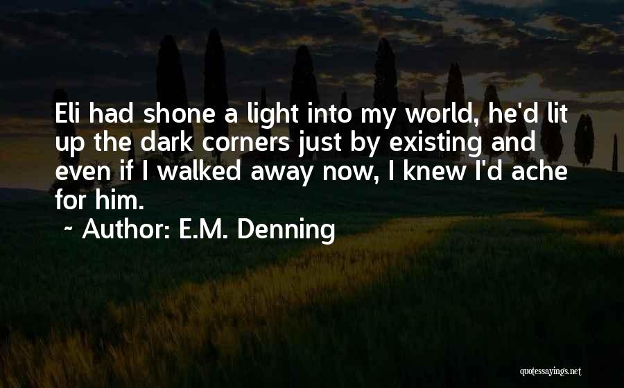 E.M. Denning Quotes: Eli Had Shone A Light Into My World, He'd Lit Up The Dark Corners Just By Existing And Even If