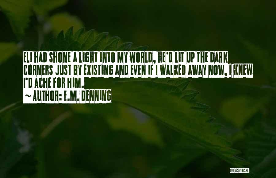 E.M. Denning Quotes: Eli Had Shone A Light Into My World, He'd Lit Up The Dark Corners Just By Existing And Even If