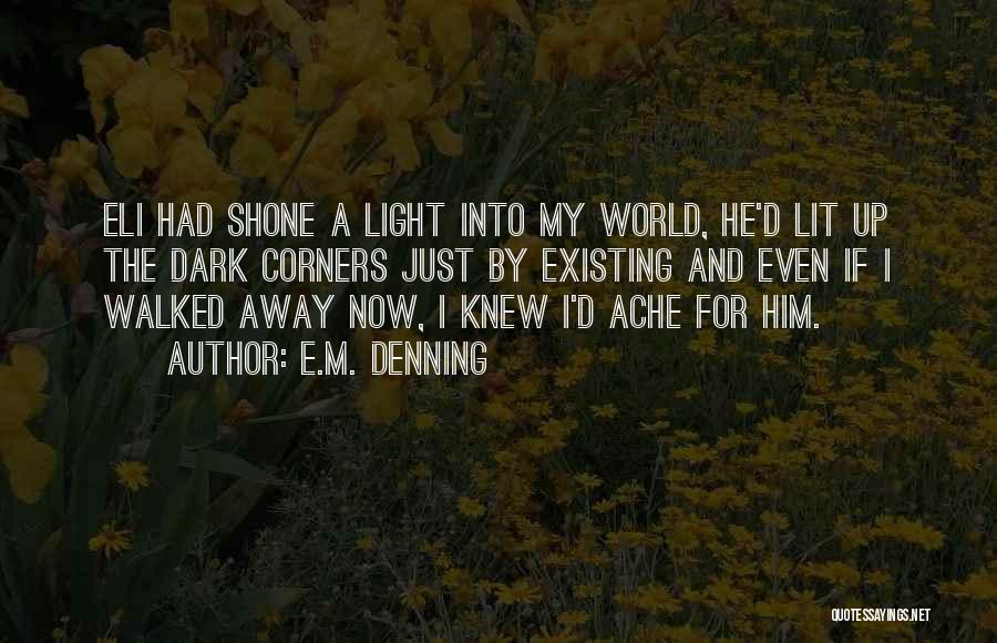 E.M. Denning Quotes: Eli Had Shone A Light Into My World, He'd Lit Up The Dark Corners Just By Existing And Even If