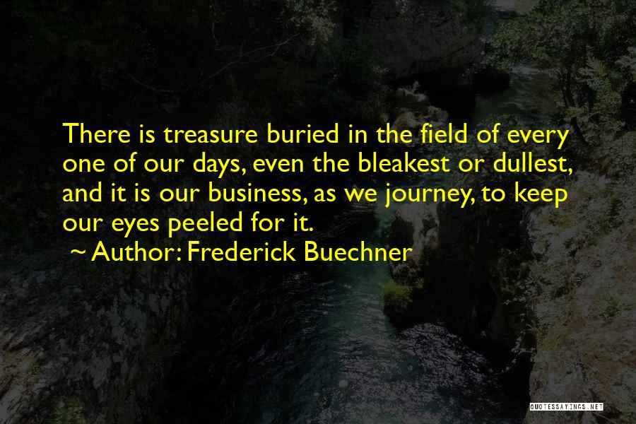 Frederick Buechner Quotes: There Is Treasure Buried In The Field Of Every One Of Our Days, Even The Bleakest Or Dullest, And It